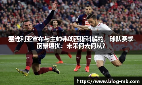 塞维利亚宣布与主帅弗朗西斯科解约，球队赛季前景堪忧：未来何去何从？