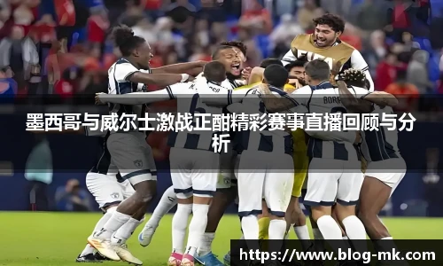 墨西哥与威尔士激战正酣精彩赛事直播回顾与分析