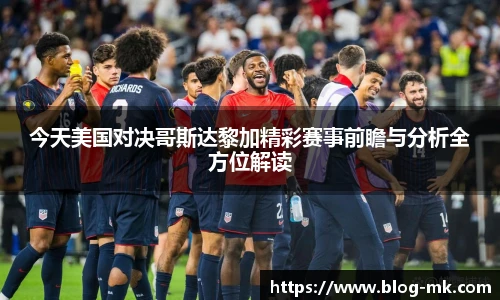 今天美国对决哥斯达黎加精彩赛事前瞻与分析全方位解读