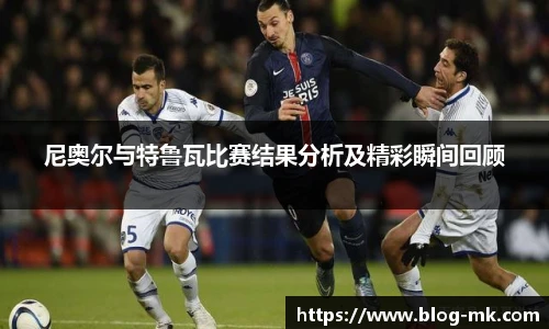 尼奥尔与特鲁瓦比赛结果分析及精彩瞬间回顾