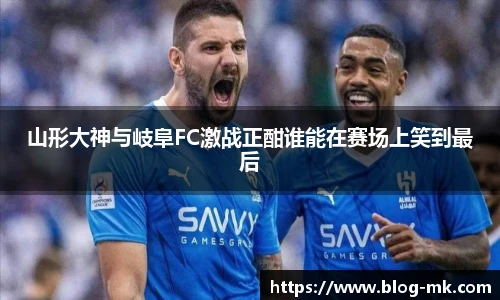 山形大神与岐阜FC激战正酣谁能在赛场上笑到最后