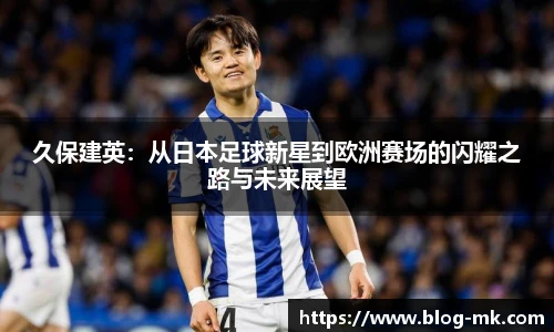 久保建英：从日本足球新星到欧洲赛场的闪耀之路与未来展望